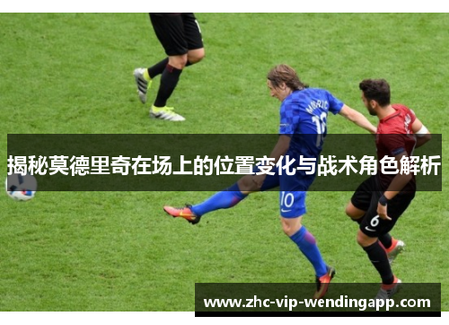 揭秘莫德里奇在场上的位置变化与战术角色解析