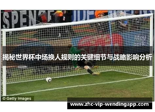 揭秘世界杯中场换人规则的关键细节与战略影响分析