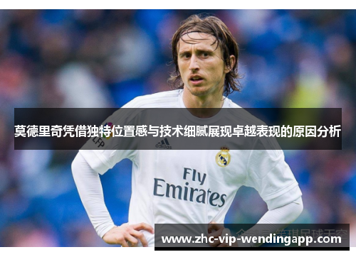 莫德里奇凭借独特位置感与技术细腻展现卓越表现的原因分析