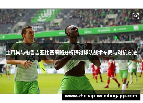 土耳其与格鲁吉亚比赛策略分析探讨球队战术布局与对抗方法
