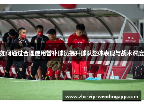 如何通过合理使用替补球员提升球队整体表现与战术深度