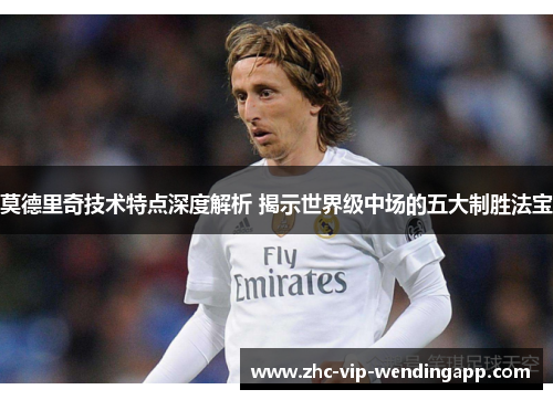 莫德里奇技术特点深度解析 揭示世界级中场的五大制胜法宝