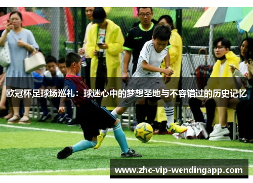 欧冠杯足球场巡礼：球迷心中的梦想圣地与不容错过的历史记忆