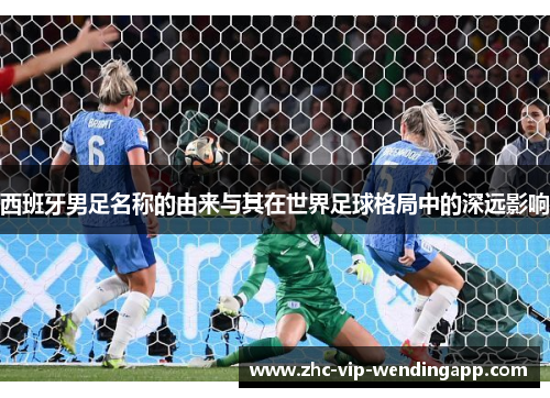 西班牙男足名称的由来与其在世界足球格局中的深远影响