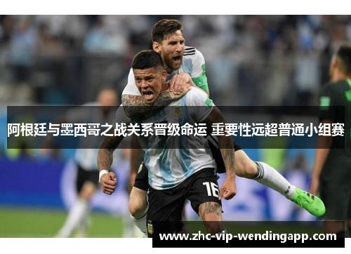 阿根廷与墨西哥之战关系晋级命运 重要性远超普通小组赛