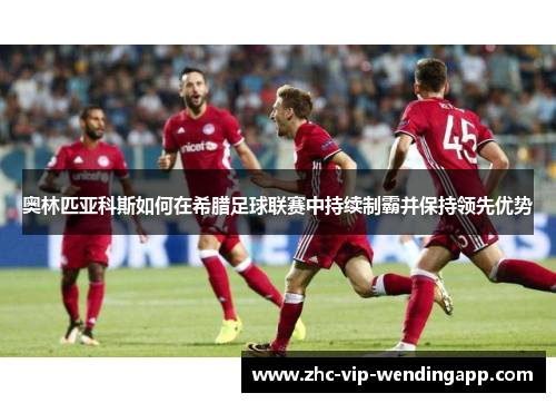 奥林匹亚科斯如何在希腊足球联赛中持续制霸并保持领先优势