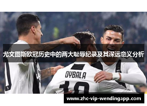 尤文图斯欧冠历史中的两大耻辱纪录及其深远意义分析