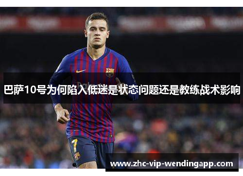 巴萨10号为何陷入低迷是状态问题还是教练战术影响