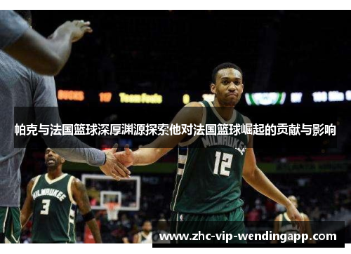帕克与法国篮球深厚渊源探索他对法国篮球崛起的贡献与影响