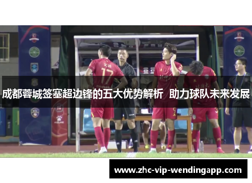 成都蓉城签塞超边锋的五大优势解析  助力球队未来发展