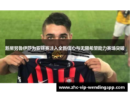 新星努鲁伊莎为亚锦赛注入全新信心与无限希望助力赛场突破