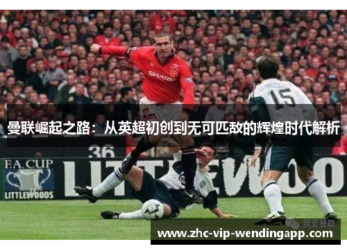 曼联崛起之路：从英超初创到无可匹敌的辉煌时代解析