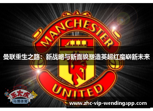 曼联重生之路：新战略与新面貌塑造英超红魔崭新未来