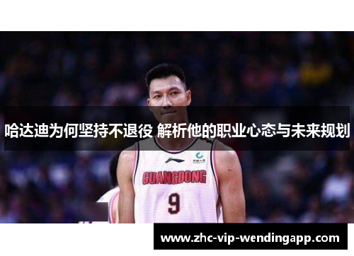 哈达迪为何坚持不退役 解析他的职业心态与未来规划