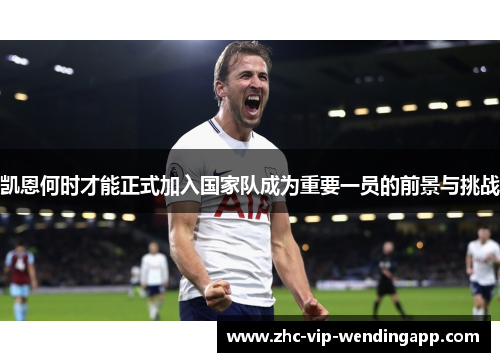 凯恩何时才能正式加入国家队成为重要一员的前景与挑战