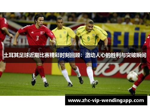 土耳其足球近期比赛精彩时刻回顾：激动人心的胜利与突破瞬间