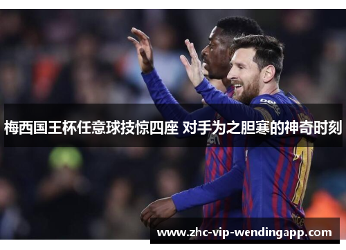 梅西国王杯任意球技惊四座 对手为之胆寒的神奇时刻