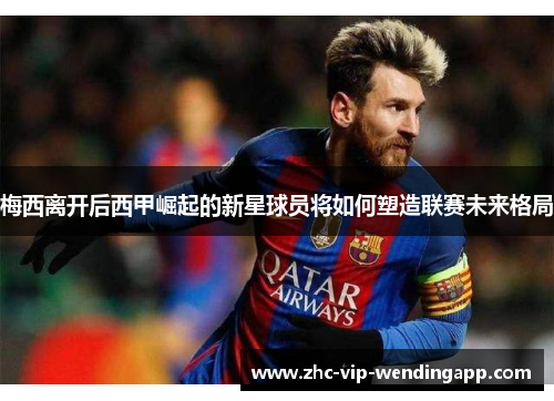 梅西离开后西甲崛起的新星球员将如何塑造联赛未来格局