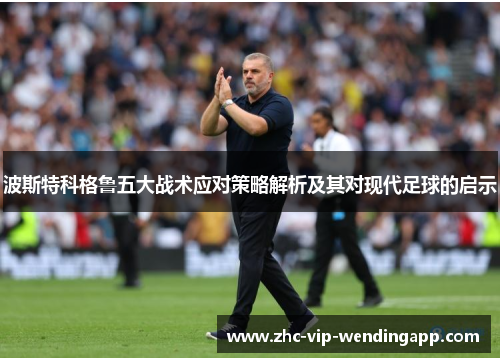 波斯特科格鲁五大战术应对策略解析及其对现代足球的启示