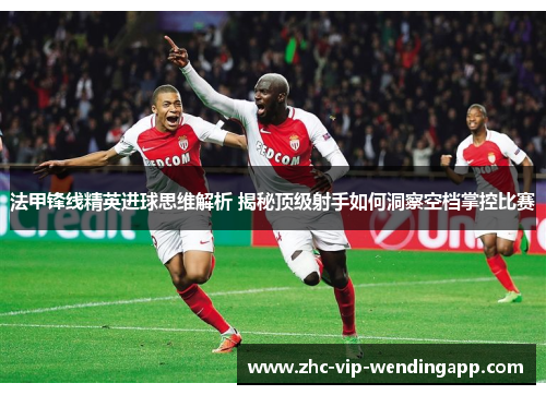 法甲锋线精英进球思维解析 揭秘顶级射手如何洞察空档掌控比赛