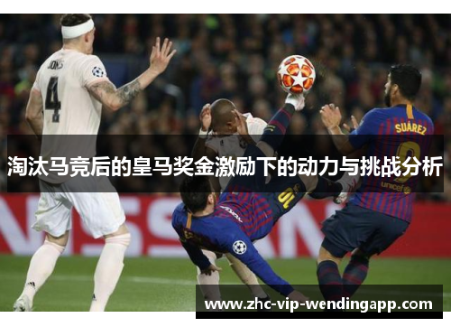 淘汰马竞后的皇马奖金激励下的动力与挑战分析