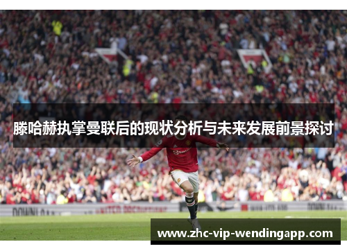滕哈赫执掌曼联后的现状分析与未来发展前景探讨