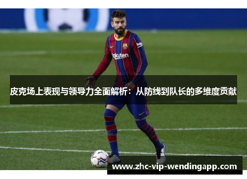 皮克场上表现与领导力全面解析：从防线到队长的多维度贡献
