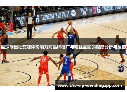篮球明星社交媒体影响力对品牌推广与粉丝互动的深度分析与反馈