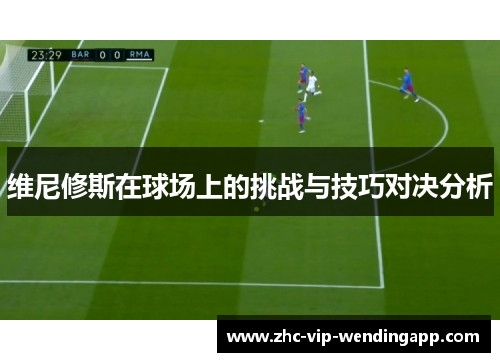 维尼修斯在球场上的挑战与技巧对决分析