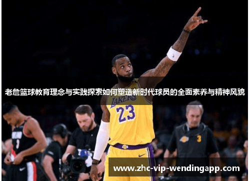 老詹篮球教育理念与实践探索如何塑造新时代球员的全面素养与精神风貌