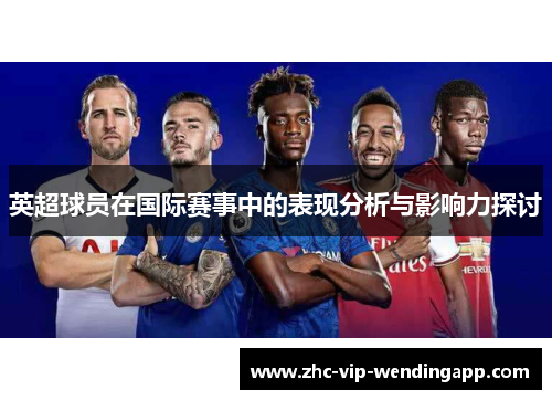 英超球员在国际赛事中的表现分析与影响力探讨
