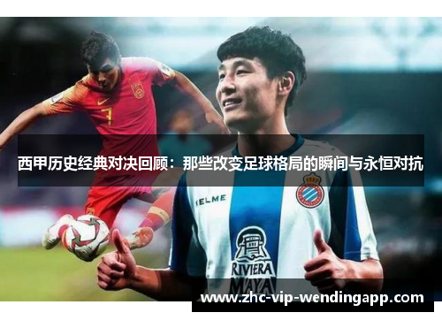 西甲历史经典对决回顾：那些改变足球格局的瞬间与永恒对抗