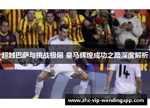 超越巴萨与挑战极限 皇马辉煌成功之路深度解析