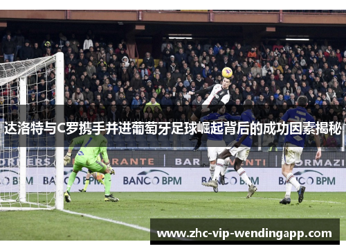 达洛特与C罗携手并进葡萄牙足球崛起背后的成功因素揭秘