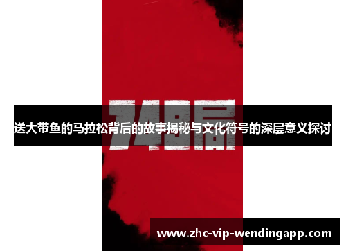 送大带鱼的马拉松背后的故事揭秘与文化符号的深层意义探讨