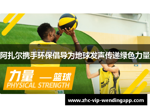 阿扎尔携手环保倡导为地球发声传递绿色力量