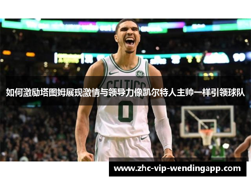如何激励塔图姆展现激情与领导力像凯尔特人主帅一样引领球队