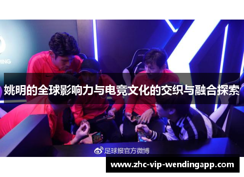 姚明的全球影响力与电竞文化的交织与融合探索 姚明的全球影响力与电竞文化的交织与融合探索