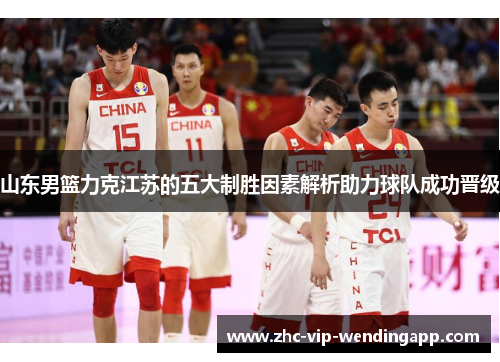 山东男篮力克江苏的五大制胜因素解析助力球队成功晋级 山东男篮力克江苏的五大制胜因素解析助力球队成功晋级