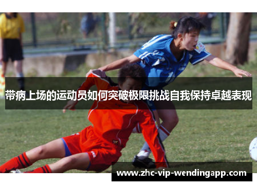 带病上场的运动员如何突破极限挑战自我保持卓越表现 带病上场的运动员如何突破极限挑战自我保持卓越表现