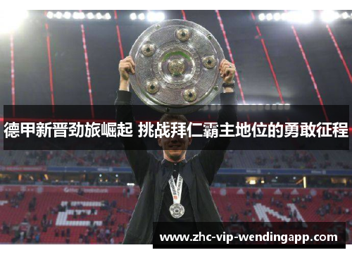 德甲新晋劲旅崛起 挑战拜仁霸主地位的勇敢征程 德甲新晋劲旅崛起 挑战拜仁霸主地位的勇敢征程