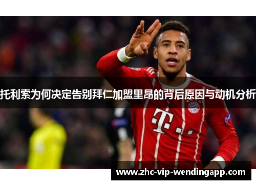 托利索为何决定告别拜仁加盟里昂的背后原因与动机分析