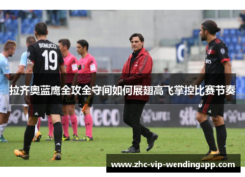 拉齐奥蓝鹰全攻全守间如何展翅高飞掌控比赛节奏 拉齐奥蓝鹰全攻全守间如何展翅高飞掌控比赛节奏