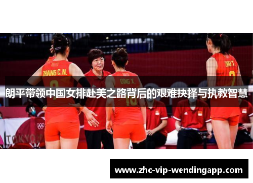 朗平带领中国女排赴美之路背后的艰难抉择与执教智慧 朗平带领中国女排赴美之路背后的艰难抉择与执教智慧