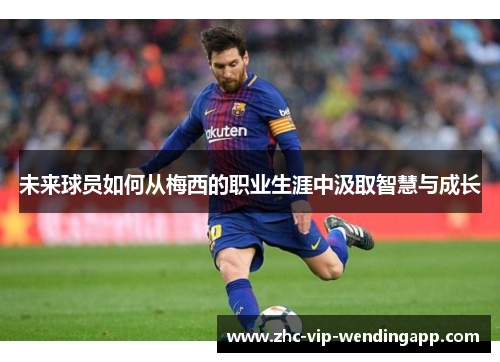 未来球员如何从梅西的职业生涯中汲取智慧与成长 未来球员如何从梅西的职业生涯中汲取智慧与成长