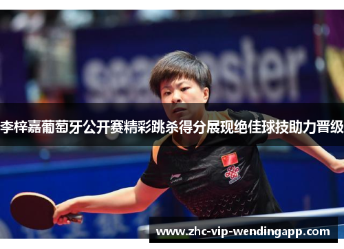 李梓嘉葡萄牙公开赛精彩跳杀得分展现绝佳球技助力晋级 李梓嘉葡萄牙公开赛精彩跳杀得分展现绝佳球技助力晋级