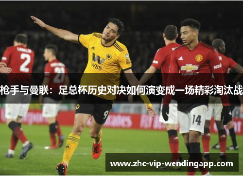 枪手与曼联:足总杯历史对决如何演变成一场精彩淘汰战 枪手与曼联:足总杯历史对决如何演变成一场精彩淘汰战