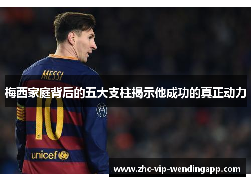 梅西家庭背后的五大支柱揭示他成功的真正动力 梅西家庭背后的五大支柱揭示他成功的真正动力