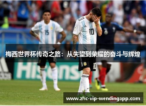 梅西世界杯传奇之路:从失望到荣耀的奋斗与辉煌 梅西世界杯传奇之路:从失望到荣耀的奋斗与辉煌