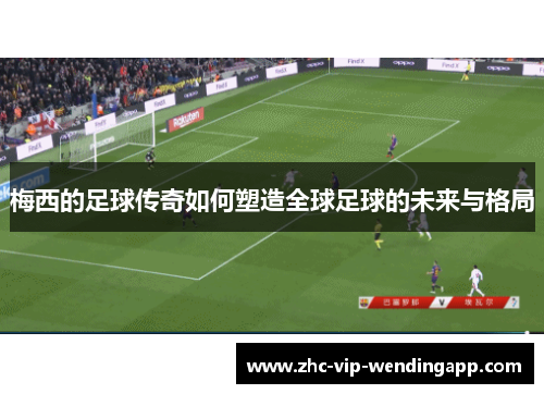 梅西的足球传奇如何塑造全球足球的未来与格局 梅西的足球传奇如何塑造全球足球的未来与格局